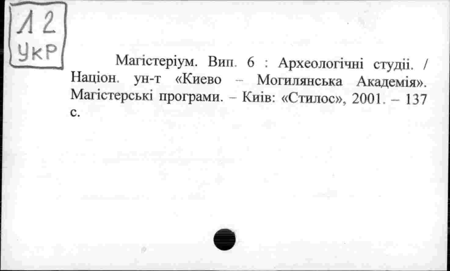 ﻿Магістеріум. Вип. 6 : Археологічні студії. І Націон. ун-т «Киево - Могилянська Академія». Магістерські програми. - Киів: «Стилос», 2001. - 137 с.